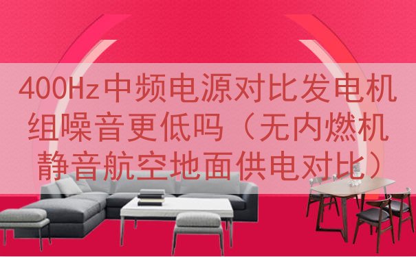 400Hz中频电源对比发电机组噪音更低吗（无内燃机静音航空地面供电对比）