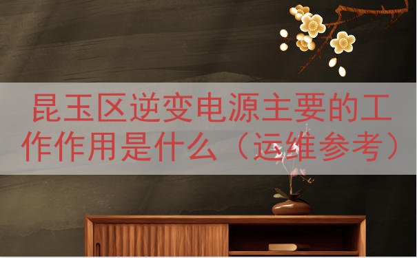 昆玉区逆变电源主要的工作作用是什么（运维参考）