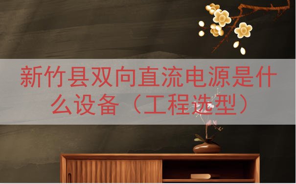 新竹县双向直流电源是什么设备（工程选型）